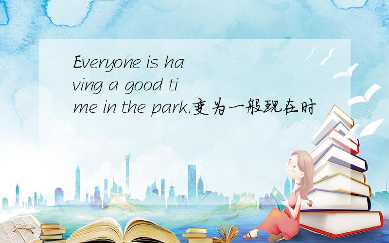 Everyone is having a good time in the park.变为一般现在时