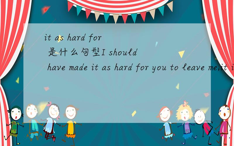 it as hard for 是什么句型I should have made it as hard for you to leave me,it is now for me to leave you .请问should have made it as hard for you to leave me是什么句型,It 在这个句子中做什么,