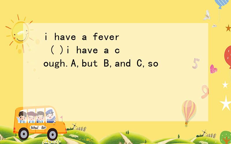 i have a fever ( )i have a cough.A,but B,and C,so