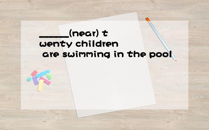 ______(near) twenty children are swimming in the pool