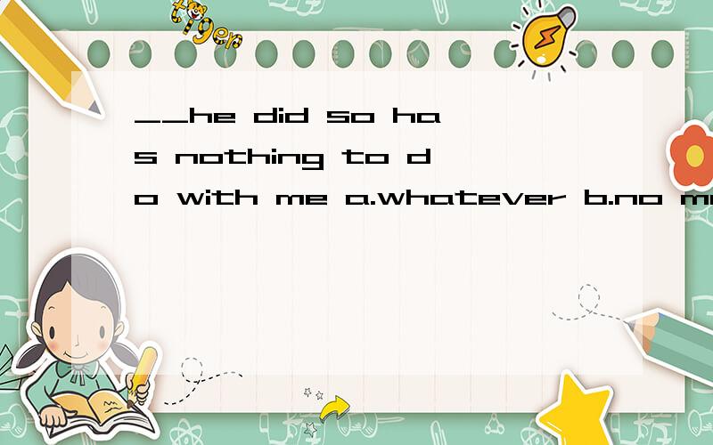 __he did so has nothing to do with me a.whatever b.no matter c.that d.whether选什么?