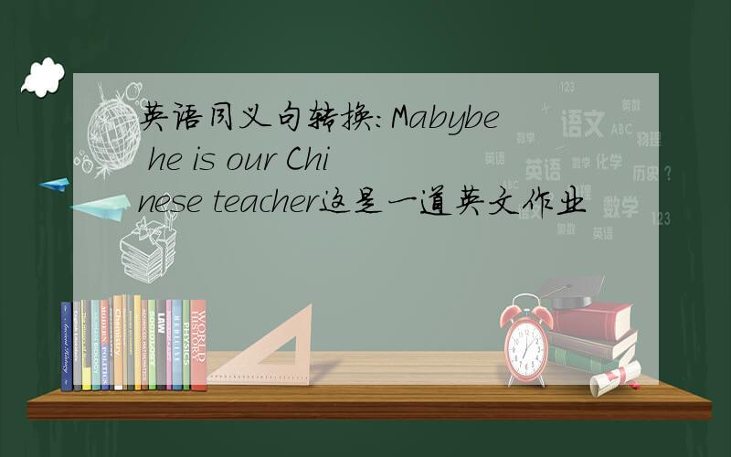 英语同义句转换:Mabybe he is our Chinese teacher这是一道英文作业