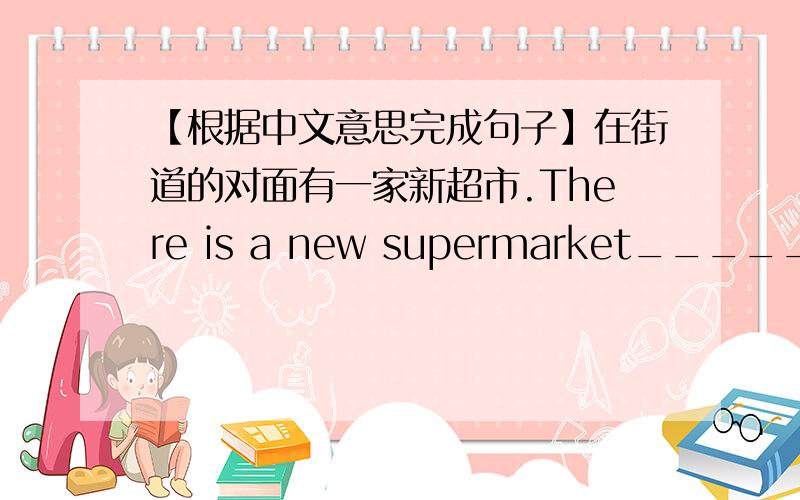 【根据中文意思完成句子】在街道的对面有一家新超市.There is a new supermarket_____ ______ ______ ______ ______the street.