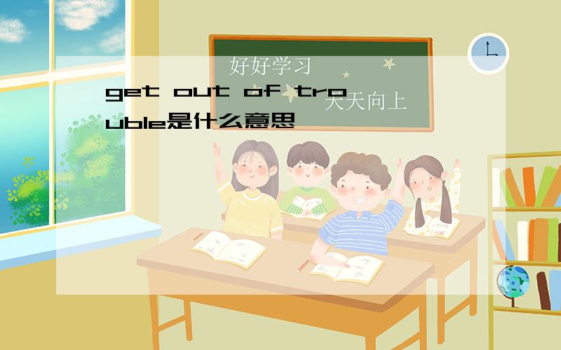 get out of trouble是什么意思