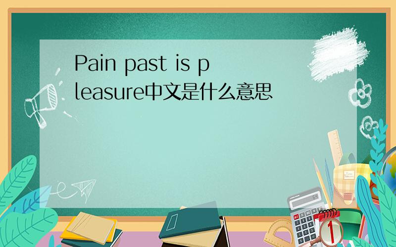 Pain past is pleasure中文是什么意思