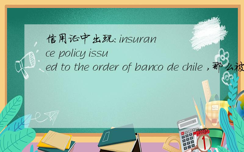 信用证中出现:insurance policy issued to the order of banco de chile ,那么被保险人应该写谁呢