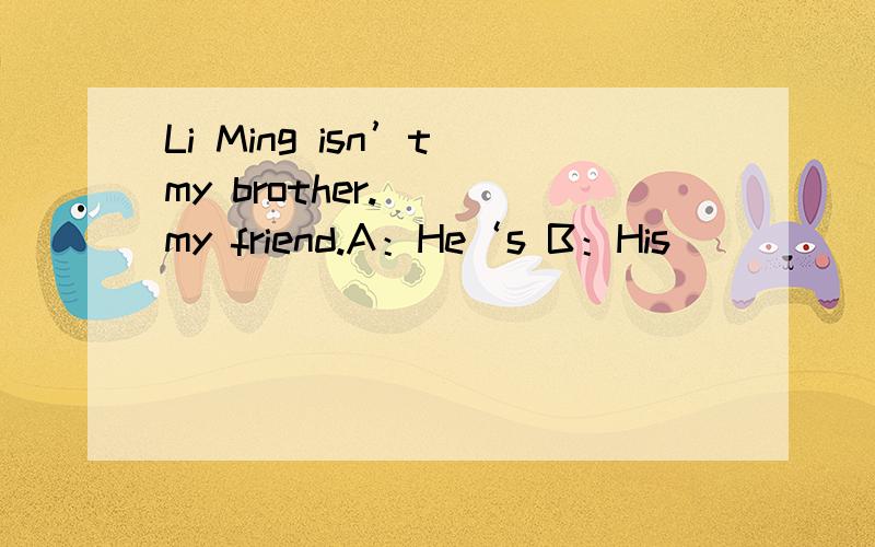 Li Ming isn’t my brother.（ ）my friend.A：He‘s B：His