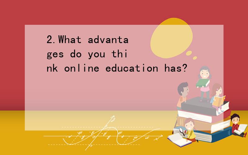 2.What advantages do you think online education has?