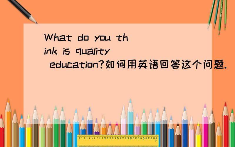 What do you think is quality education?如何用英语回答这个问题.