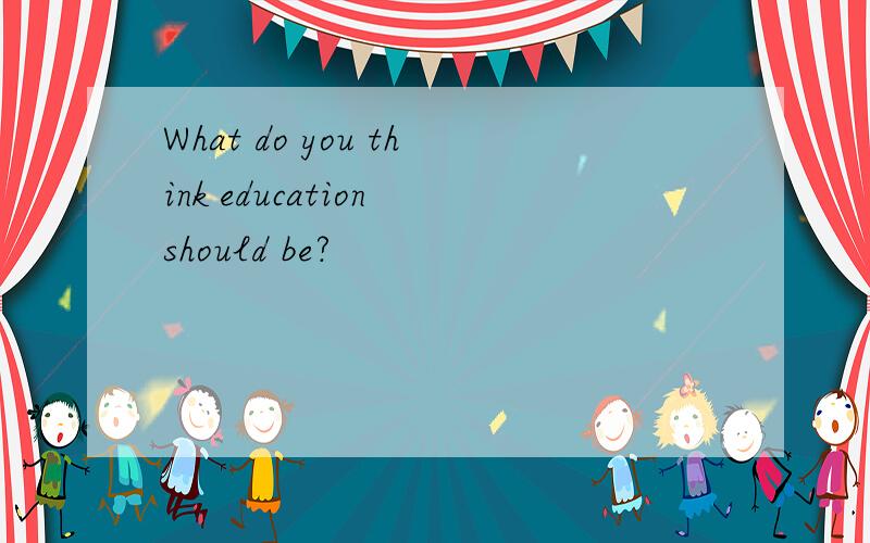 What do you think education should be?