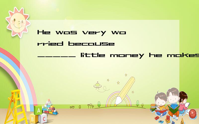 He was very worried because _____ little money he makes can hardly support ______ familyHe was very worried because _____ little money he makes can hardly support ______family as large as his． A．the;a B．a; the C．/; a D．/; the 求详解