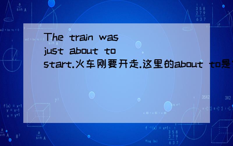 The train was just about to start.火车刚要开走.这里的about to是做什么的啊?改成the train leaves start just