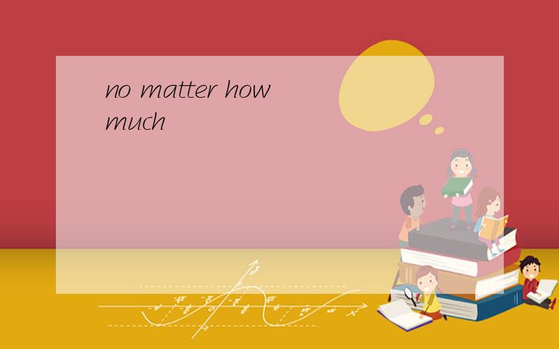 no matter how much