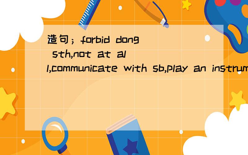 造句；forbid dong sth,not at all,communicate with sb,play an instrument,go on a travel to