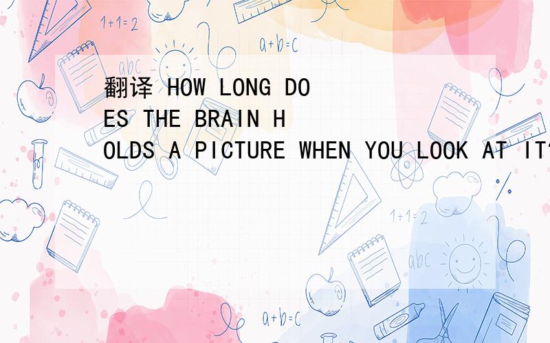翻译 HOW LONG DOES THE BRAIN HOLDS A PICTURE WHEN YOU LOOK AT IT?