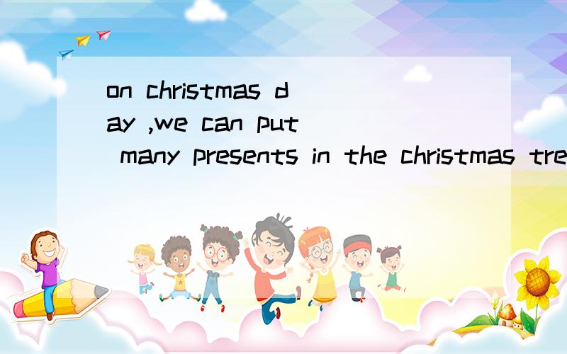 on christmas day ,we can put many presents in the christmas tree这句话对吗