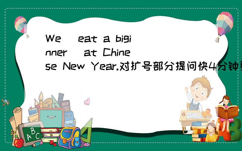 We (eat a biginner) at Chinese New Year.对扩号部分提问快4分钟要
