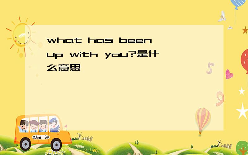 what has been up with you?是什么意思