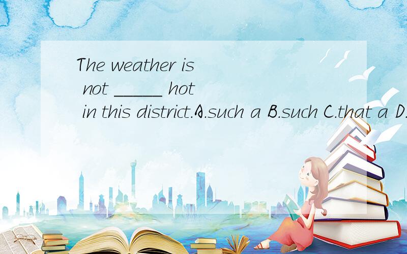 The weather is not _____ hot in this district.A.such a B.such C.that a D.that