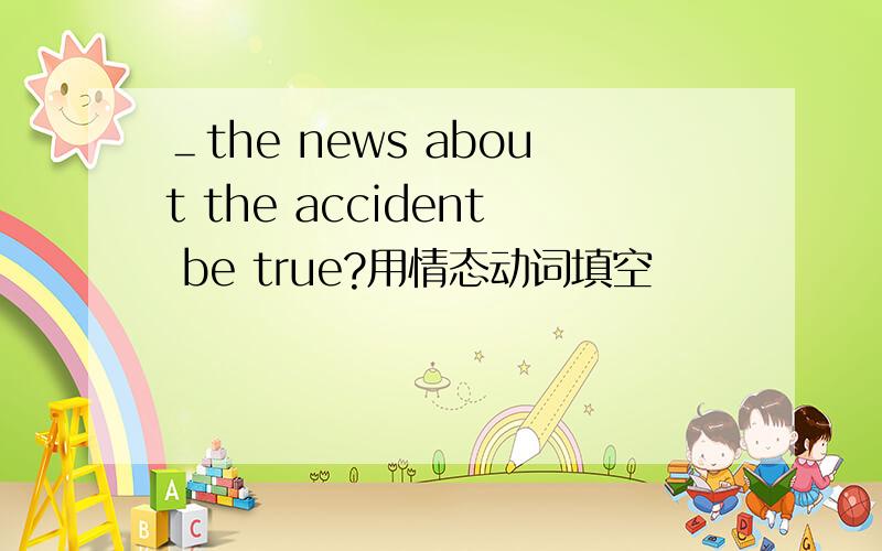 ＿the news about the accident be true?用情态动词填空