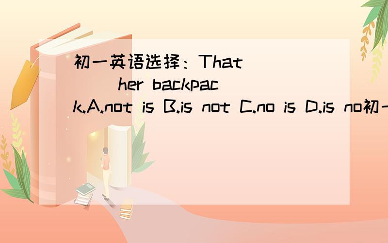 初一英语选择：That ____ her backpack.A.not is B.is not C.no is D.is no初一英语选择：That ____ her backpack.A.not is B.is not C.no is D.is no