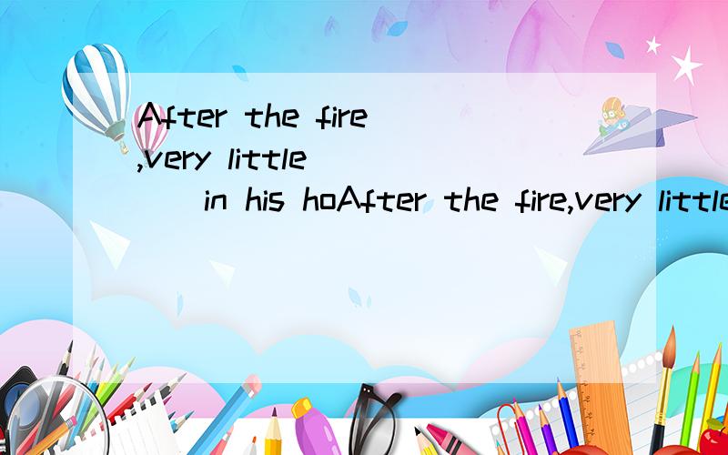 After the fire,very little ___in his hoAfter the fire,very little ___in his hose.A.keptB.remaindC.stayedD.brought