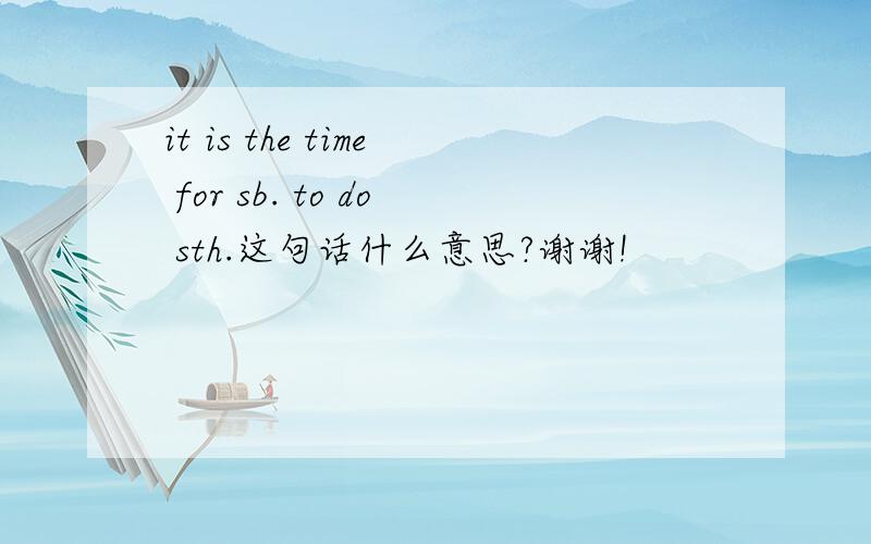 it is the time for sb. to do sth.这句话什么意思?谢谢!