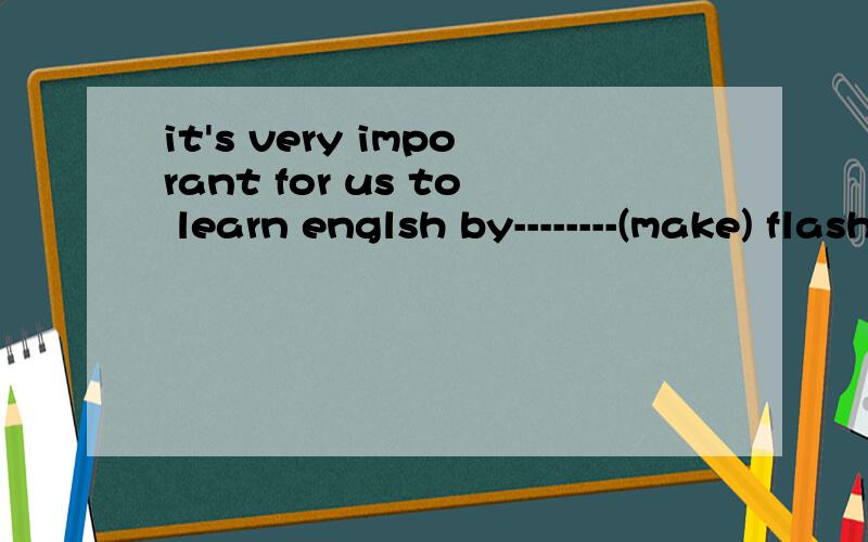 it's very imporant for us to learn englsh by--------(make) flashcards