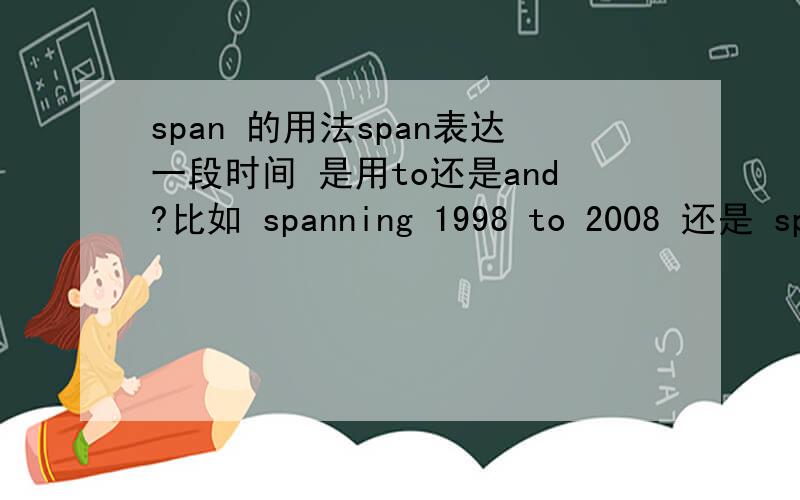 span 的用法span表达一段时间 是用to还是and?比如 spanning 1998 to 2008 还是 spanning 1998 and 2008?因为我笔记本上记着and 因为我记得好像也有to的
