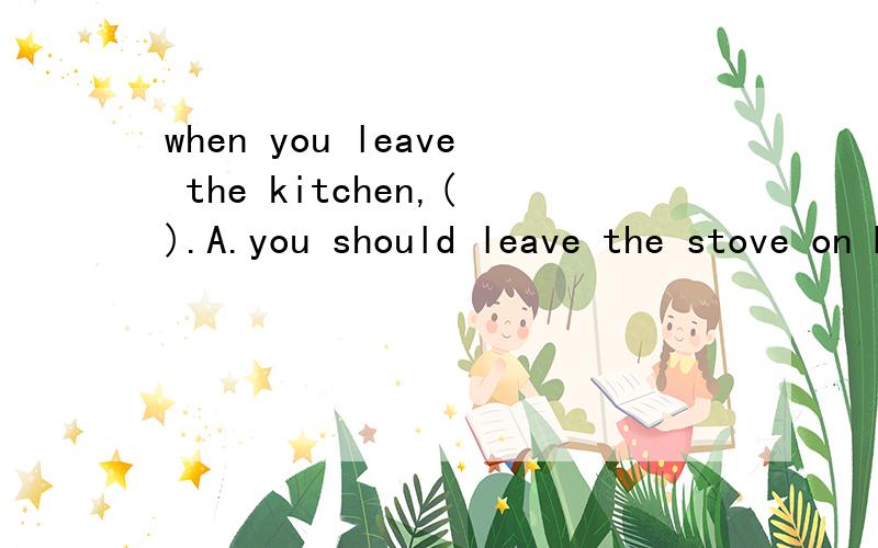 when you leave the kitchen,().A.you should leave the stove on B.you shouldn't leave the stove on