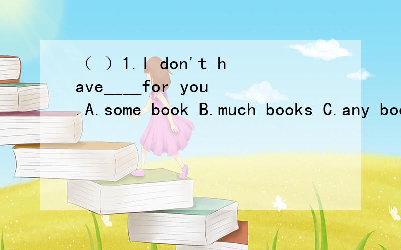 （ ）1.I don't have____for you.A.some book B.much books C.any books D.lots of book