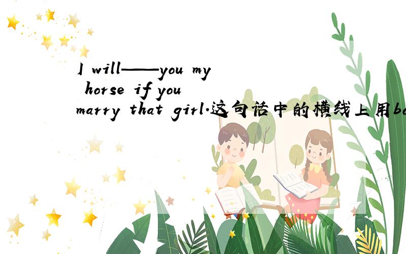 I will——you my horse if you marry that girl.这句话中的横线上用borrow 还是lend求解释?