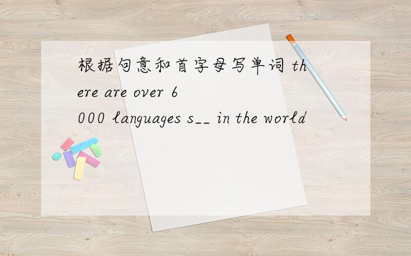 根据句意和首字母写单词 there are over 6000 languages s__ in the world