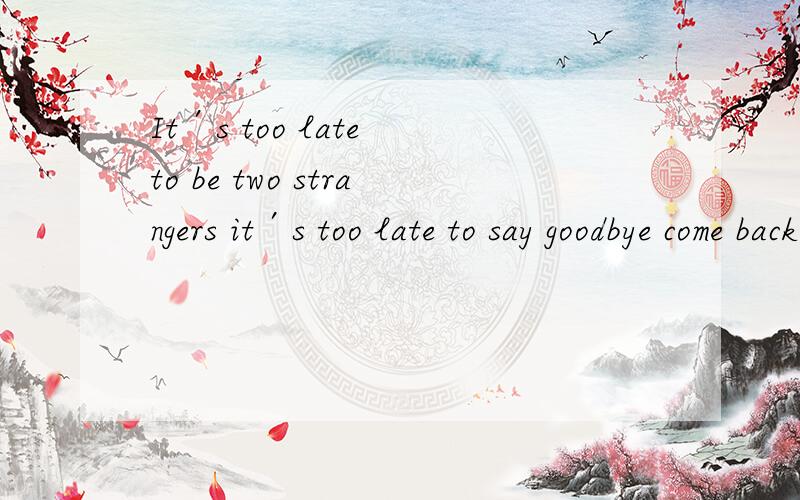 It′s too late to be two strangers it′s too late to say goodbye come back and stay with me tonight谁知道这首歌叫什么、、谁唱的It′s too late to be two strangers it′s too late to say goodbye come back and stay with me tonight tonig