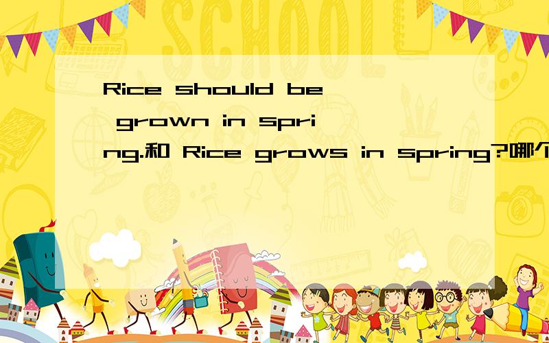 Rice should be grown in spring.和 Rice grows in spring?哪个正确Rice grows in the south of China.Rice grows in warm climates.以上两个句子都说明了RICE 生长的地区。而Rice should be grown in spring.说明了RICE 应该被种植的