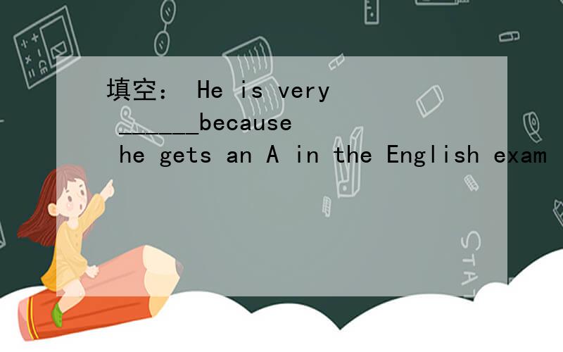 填空： He is very ______because he gets an A in the English exam