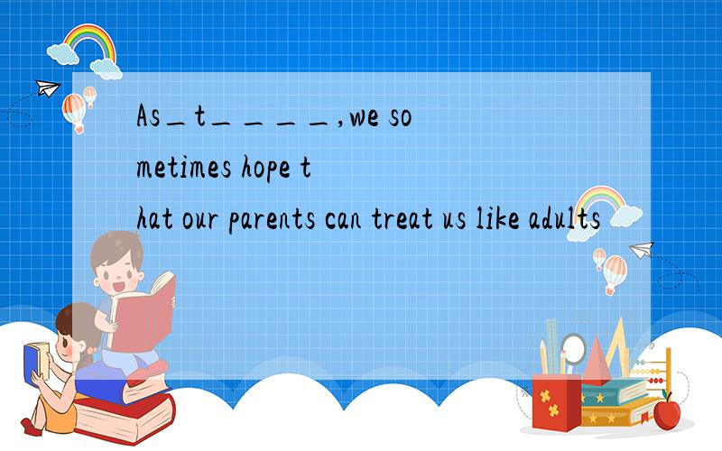 As_t____,we sometimes hope that our parents can treat us like adults