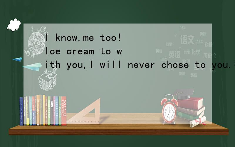 I know,me too!Ice cream to with you,I will never chose to you.翻译下