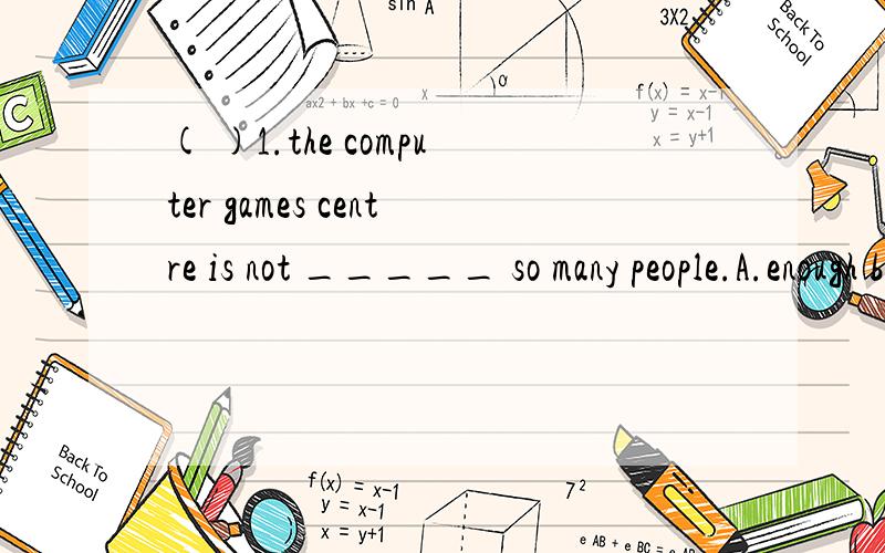 ( )1.the computer games centre is not _____ so many people.A.enough big at B.big enough at C.big enough for D.enough big for