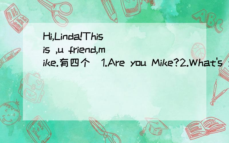 Hi,Linda!This is ,u friend,mike.有四个）1.Are you Mike?2.What's your name?3.I'm your friend.4.Nice to meet you.