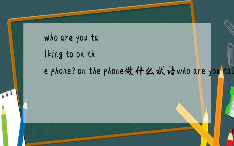 who are you talking to on the phone?on the phone做什么状语who are you talking to on the phone?on the phone做哪类状语