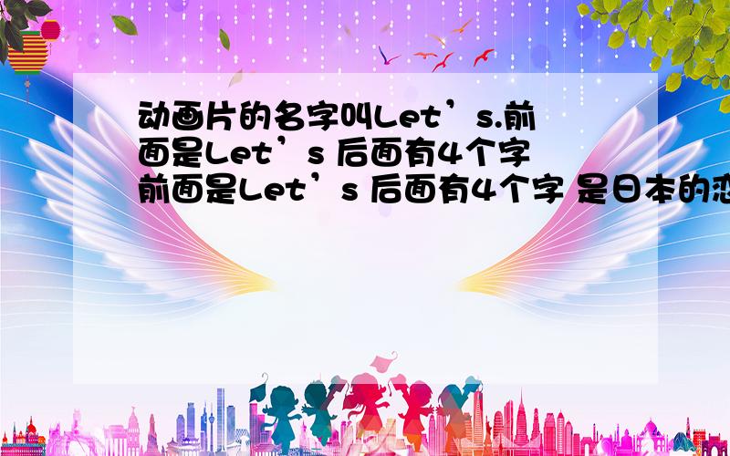 动画片的名字叫Let’s.前面是Let’s 后面有4个字前面是Let’s 后面有4个字 是日本的恋爱动画片 后面是4个文字