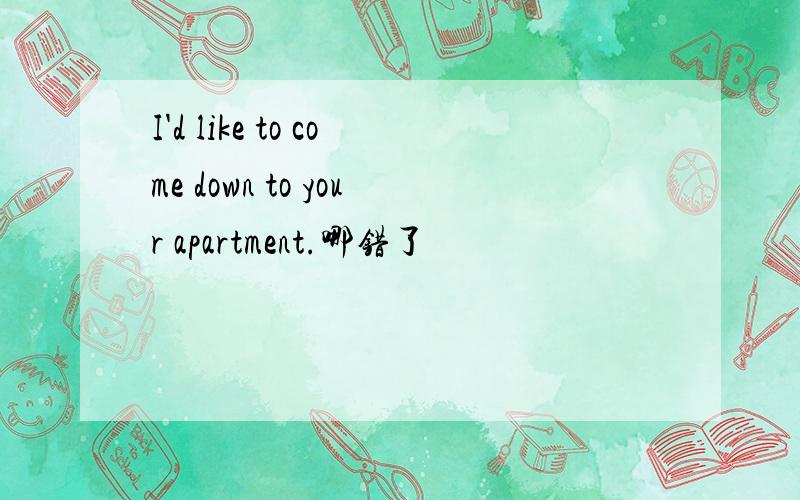 I'd like to come down to your apartment.哪错了