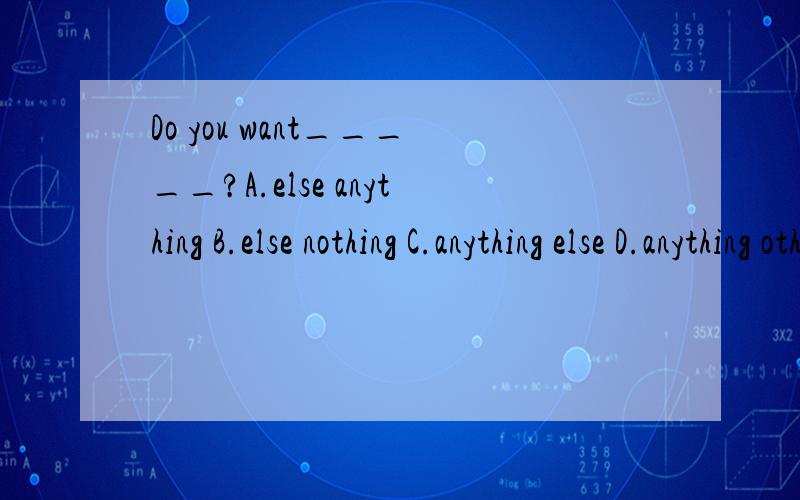 Do you want_____?A.else anything B.else nothing C.anything else D.anything other