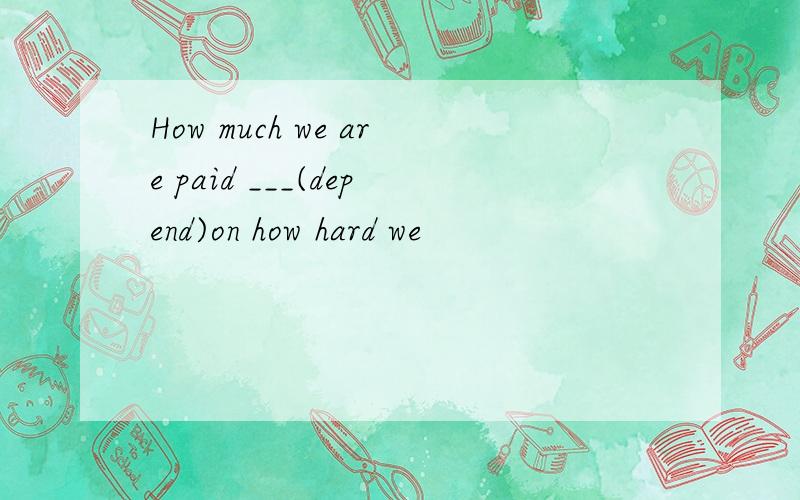 How much we are paid ___(depend)on how hard we