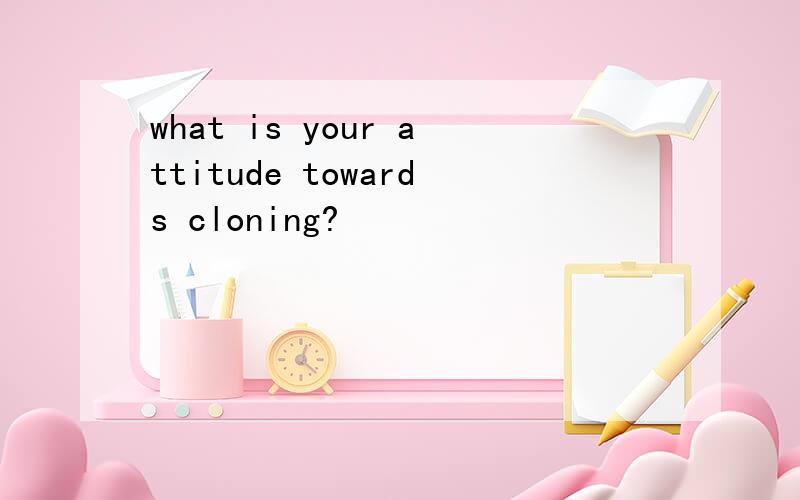 what is your attitude towards cloning?