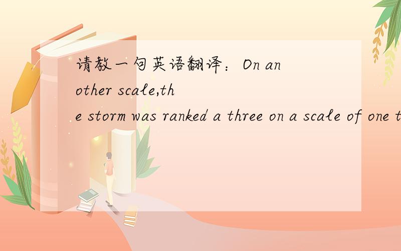 请教一句英语翻译：On another scale,the storm was ranked a three on a scale of one to five.