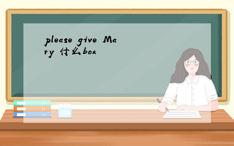 please give Mary 什么box