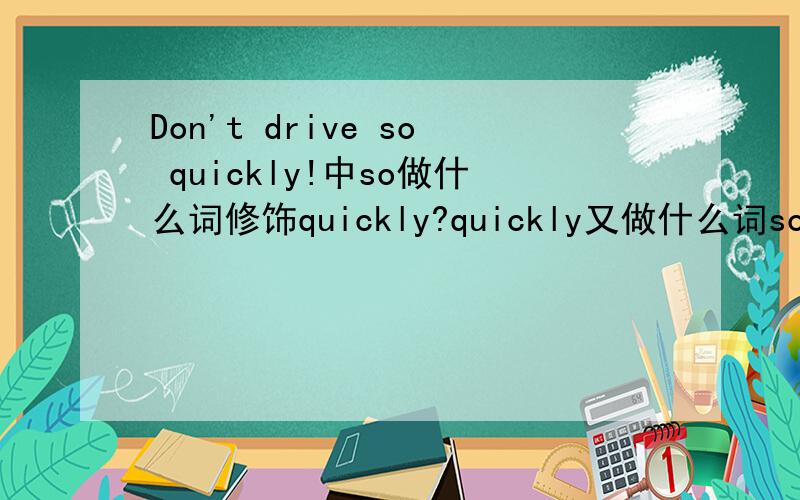 Don't drive so quickly!中so做什么词修饰quickly?quickly又做什么词so被修饰?可以用so quick吗?