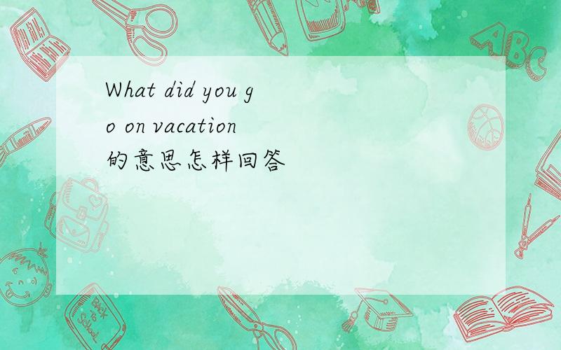 What did you go on vacation 的意思怎样回答